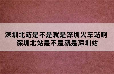 深圳北站是不是就是深圳火车站啊 深圳北站是不是就是深圳站